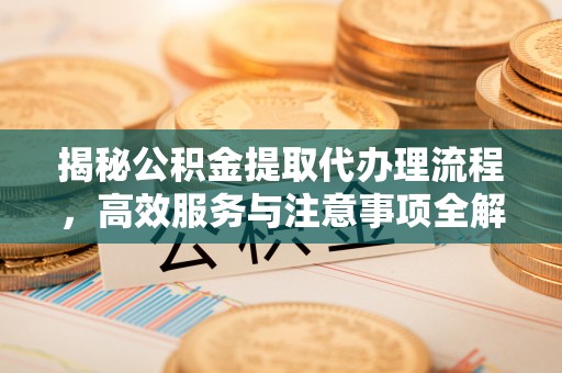 雨花台揭秘公积金提取代办理流程，高效服务与注意事项全解析