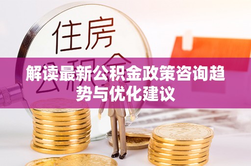 雨花台解读最新公积金政策咨询趋势与优化建议