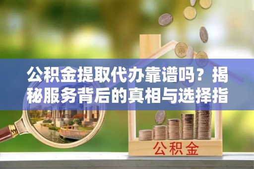 雨花台公积金提取代办靠谱吗？揭秘服务背后的真相与选择指南