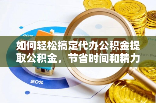雨花台如何轻松搞定代办公积金提取公积金，节省时间和精力的秘密武器
