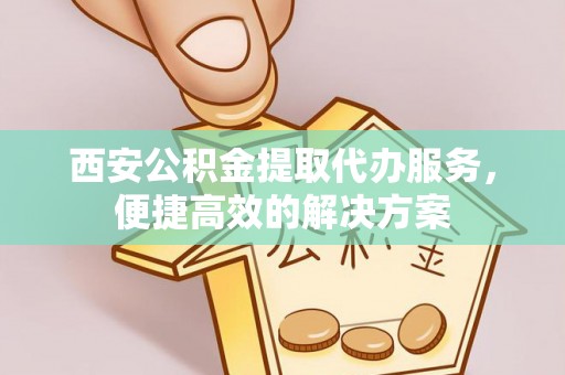 雨花台西安公积金提取代办服务，便捷高效的解决方案