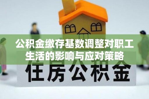 雨花台公积金缴存基数调整对职工生活的影响与应对策略