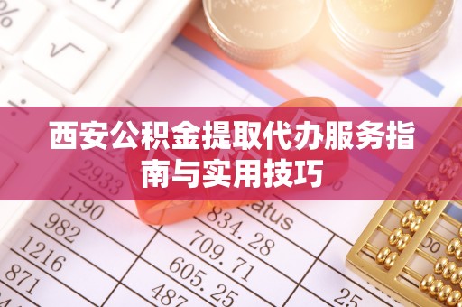 雨花台西安公积金提取代办服务指南与实用技巧