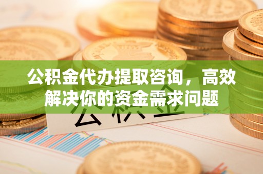 雨花台公积金代办提取咨询，高效解决你的资金需求问题