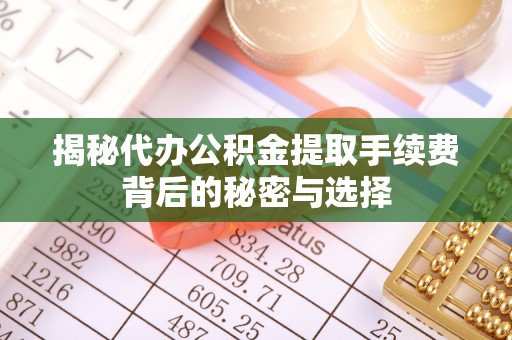 雨花台揭秘代办公积金提取手续费背后的秘密与选择
