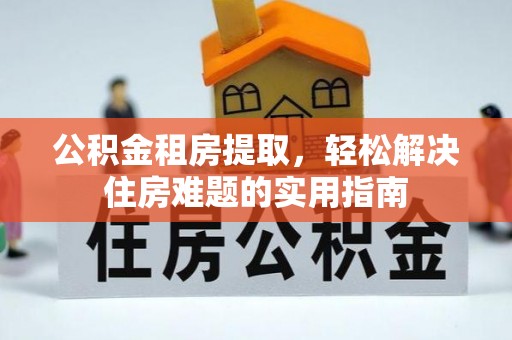 雨花台公积金租房提取，轻松解决住房难题的实用指南