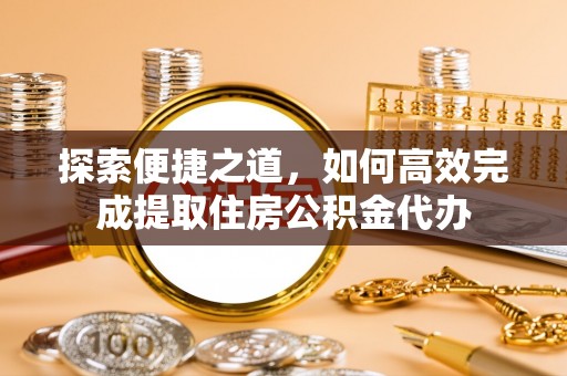 雨花台探索便捷之道，如何高效完成提取住房公积金代办