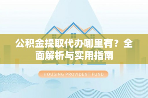 雨花台公积金提取代办哪里有？全面解析与实用指南