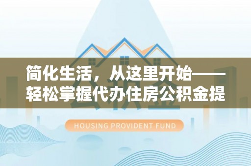 雨花台简化生活，从这里开始——轻松掌握代办住房公积金提取全流程