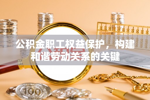 雨花台公积金职工权益保护，构建和谐劳动关系的关键