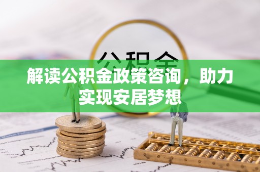 雨花台解读公积金政策咨询，助力实现安居梦想