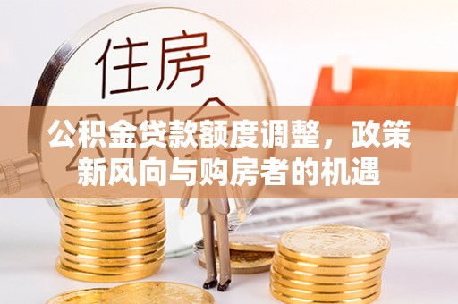 雨花台公积金贷款额度调整，政策新风向与购房者的机遇