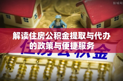 雨花台解读住房公积金提取与代办的政策与便捷服务