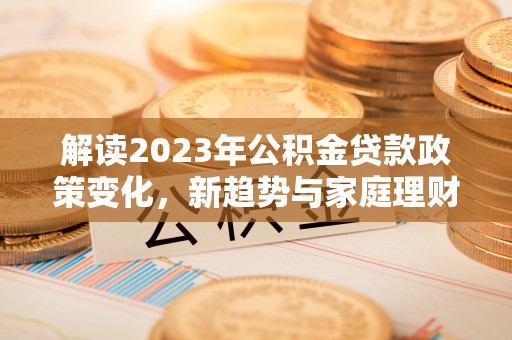 雨花台解读2023年公积金贷款政策变化，新趋势与家庭理财规划