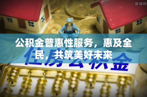 雨花台公积金普惠性服务，惠及全民，共筑美好未来