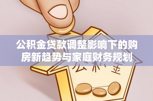 雨花台公积金贷款调整影响下的购房新趋势与家庭财务规划