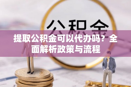 雨花台提取公积金可以代办吗？全面解析政策与流程