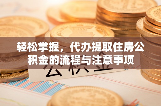 雨花台轻松掌握，代办提取住房公积金的流程与注意事项