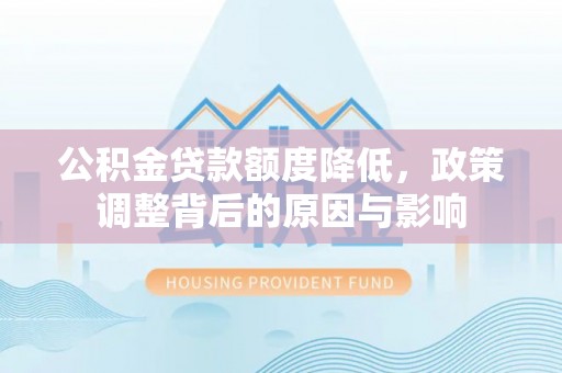 雨花台公积金贷款额度降低，政策调整背后的原因与影响