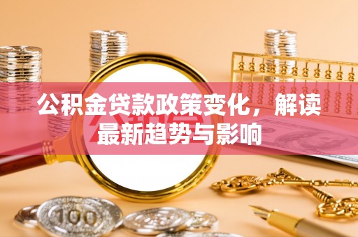 雨花台公积金贷款政策变化，解读最新趋势与影响