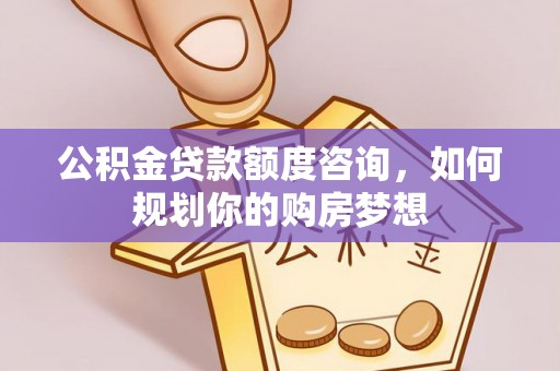 雨花台公积金贷款额度咨询，如何规划你的购房梦想