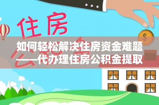 雨花台如何轻松解决住房资金难题——代办理住房公积金提取服务详解