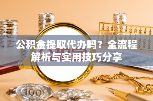 雨花台公积金提取代办吗？全流程解析与实用技巧分享