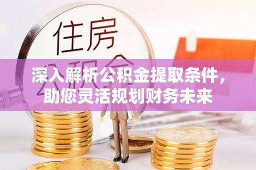 雨花台深入解析公积金提取条件，助您灵活规划财务未来