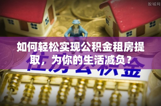 雨花台如何轻松实现公积金租房提取，为你的生活减负？