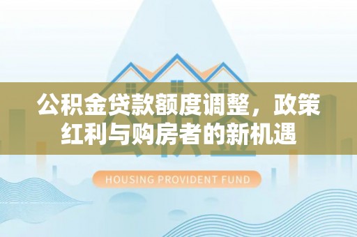 雨花台公积金贷款额度调整，政策红利与购房者的新机遇