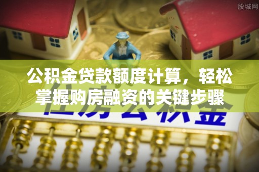 雨花台公积金贷款额度计算，轻松掌握购房融资的关键步骤