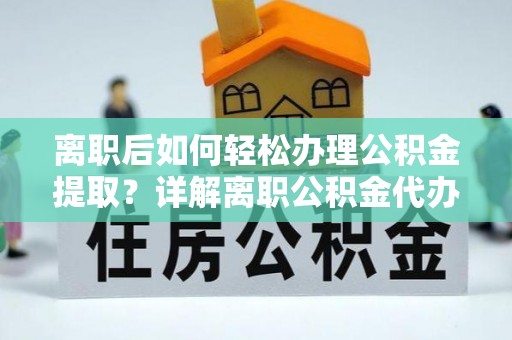 雨花台离职后如何轻松办理公积金提取？详解离职公积金代办提取流程