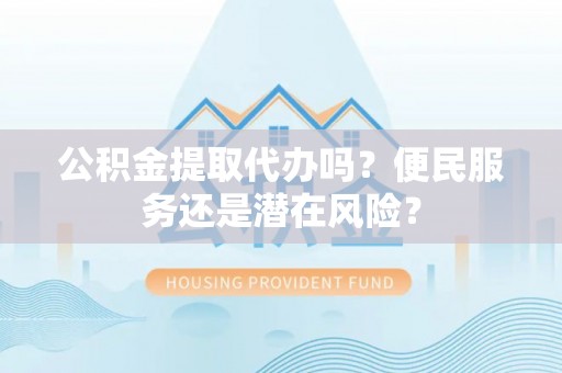 雨花台公积金提取代办吗？便民服务还是潜在风险？