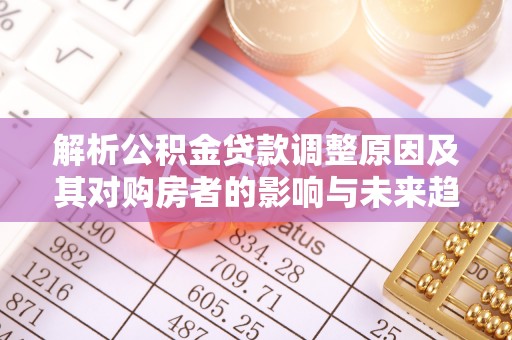 雨花台解析公积金贷款调整原因及其对购房者的影响与未来趋势