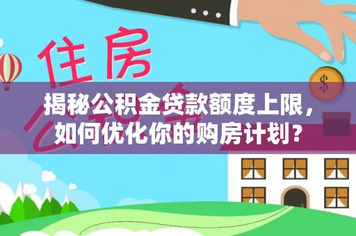 雨花台揭秘公积金贷款额度上限，如何优化你的购房计划？