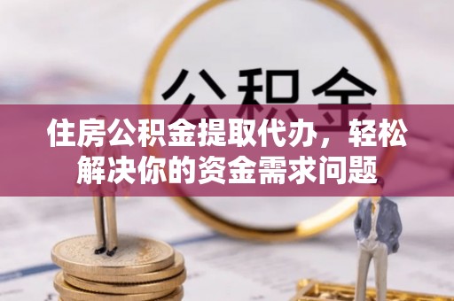 雨花台住房公积金提取代办，轻松解决你的资金需求问题