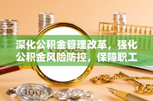 雨花台深化公积金管理改革，强化公积金风险防控，保障职工权益