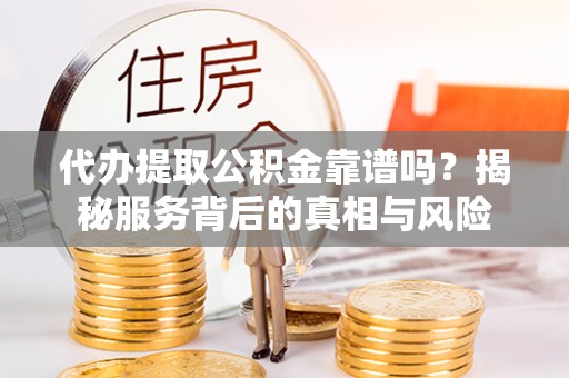雨花台代办提取公积金靠谱吗？揭秘服务背后的真相与风险