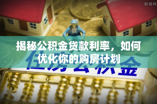 雨花台揭秘公积金贷款利率，如何优化你的购房计划