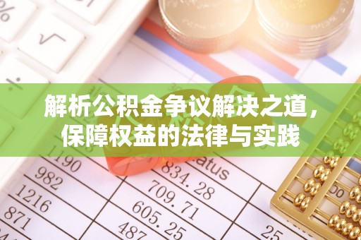 雨花台解析公积金争议解决之道，保障权益的法律与实践