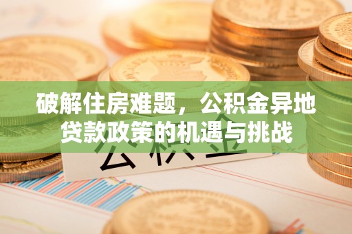 雨花台破解住房难题，公积金异地贷款政策的机遇与挑战