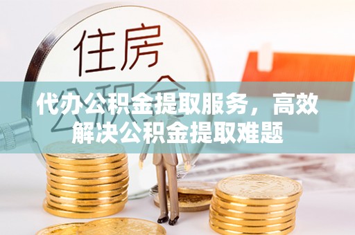 雨花台代办公积金提取服务，高效解决公积金提取难题
