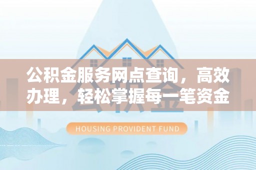 雨花台公积金服务网点查询，高效办理，轻松掌握每一笔资金动态