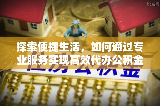 雨花台探索便捷生活，如何通过专业服务实现高效代办公积金提取