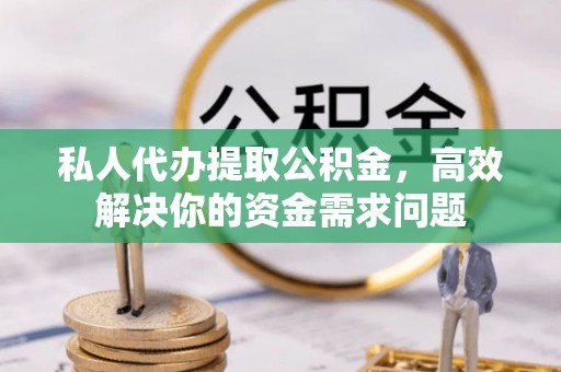 雨花台私人代办提取公积金，高效解决你的资金需求问题