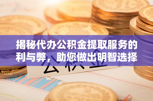 雨花台揭秘代办公积金提取服务的利与弊，助您做出明智选择