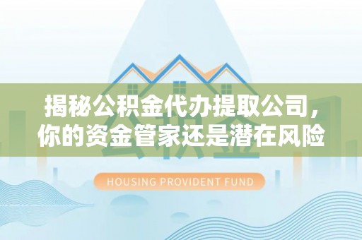 雨花台揭秘公积金代办提取公司，你的资金管家还是潜在风险？