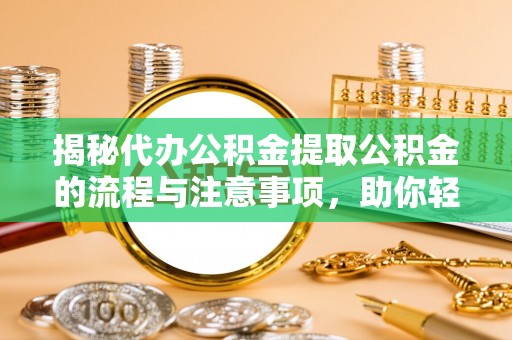 雨花台揭秘代办公积金提取公积金的流程与注意事项，助你轻松拿回属于你的钱