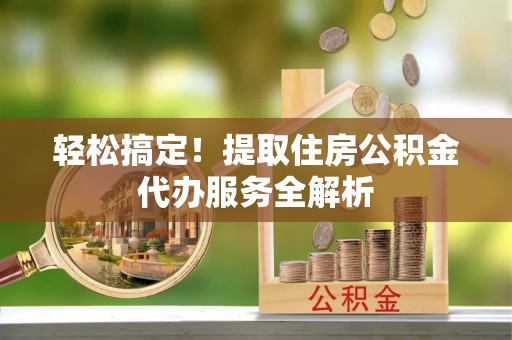 雨花台轻松搞定！提取住房公积金代办服务全解析