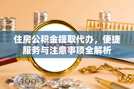 雨花台住房公积金提取代办，便捷服务与注意事项全解析
